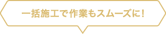 一括施工で作業もスムーズに!